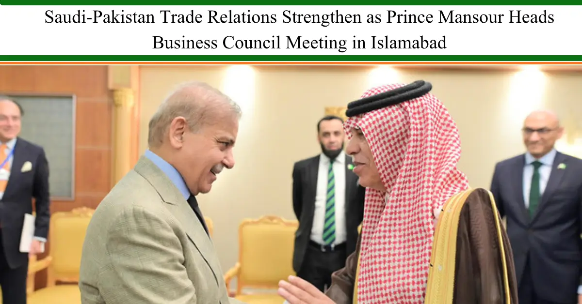 Saudi-Pakistan Trade Relations Strengthen as Prince Mansour Heads Business Council Meeting in Islamabad